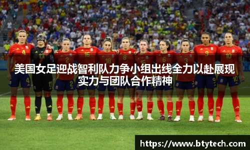 美国女足迎战智利队力争小组出线全力以赴展现实力与团队合作精神
