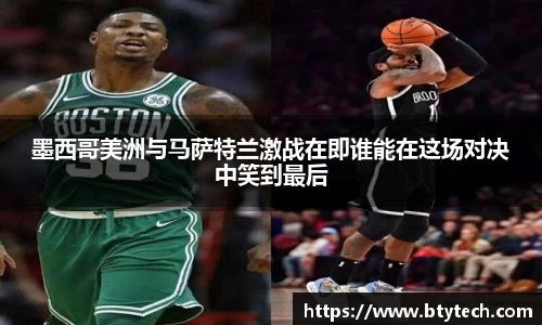 墨西哥美洲与马萨特兰激战在即谁能在这场对决中笑到最后